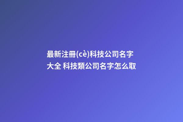 最新注冊(cè)科技公司名字大全 科技類公司名字怎么取-第1張-公司起名-玄機(jī)派